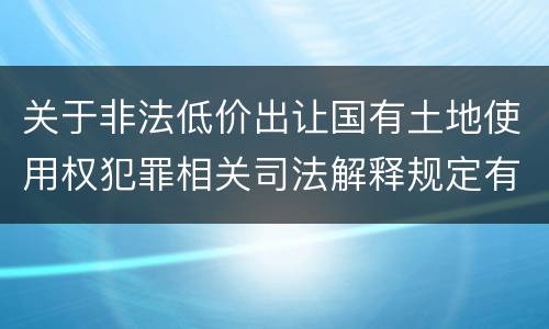 关于非法低价出让国有土地使用权犯罪相关司法解释规定有什么主要内容