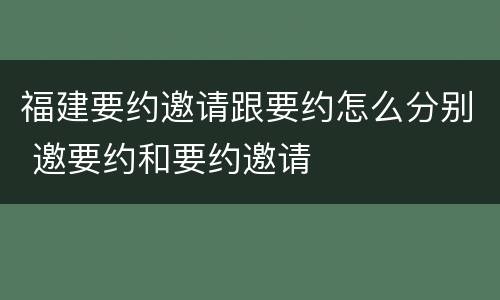 福建要约邀请跟要约怎么分别 邀要约和要约邀请