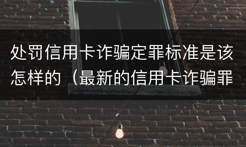 处罚信用卡诈骗定罪标准是该怎样的（最新的信用卡诈骗罪立案量刑标准）
