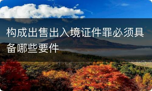 构成出售出入境证件罪必须具备哪些要件