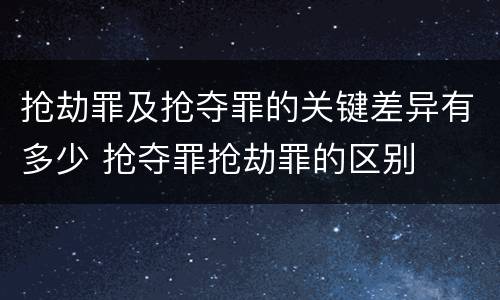 抢劫罪及抢夺罪的关键差异有多少 抢夺罪抢劫罪的区别