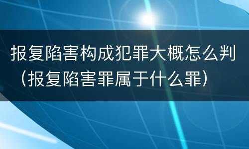 报复陷害构成犯罪大概怎么判（报复陷害罪属于什么罪）