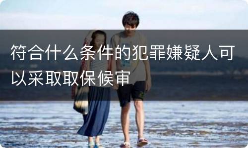 符合什么条件的犯罪嫌疑人可以采取取保候审