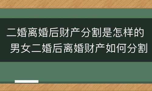 二婚离婚后财产分割是怎样的 男女二婚后离婚财产如何分割