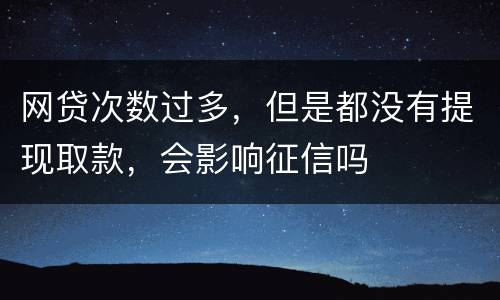 网贷次数过多，但是都没有提现取款，会影响征信吗
