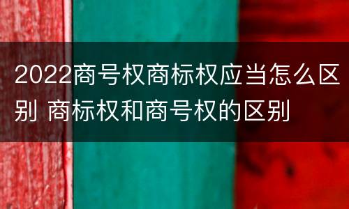 2022商号权商标权应当怎么区别 商标权和商号权的区别