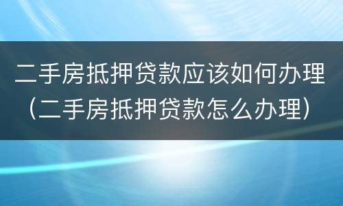 二手房抵押贷款应该如何办理（二手房抵押贷款怎么办理）
