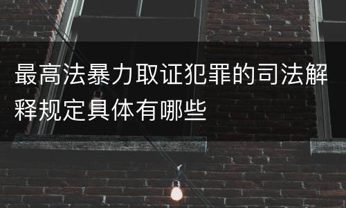 最高法暴力取证犯罪的司法解释规定具体有哪些