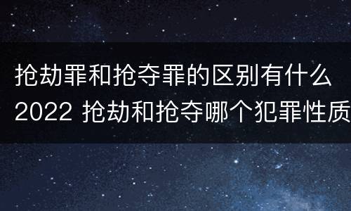 抢劫罪和抢夺罪的区别有什么2022 抢劫和抢夺哪个犯罪性质严重