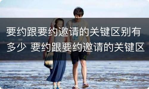 要约跟要约邀请的关键区别有多少 要约跟要约邀请的关键区别有多少个