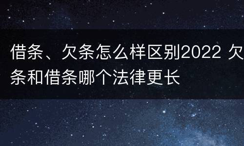 借条、欠条怎么样区别2022 欠条和借条哪个法律更长