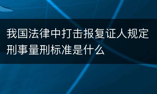 我国法律中打击报复证人规定刑事量刑标准是什么