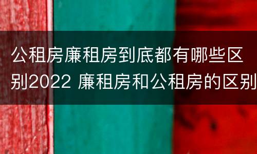公租房廉租房到底都有哪些区别2022 廉租房和公租房的区别?