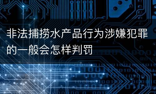 非法捕捞水产品行为涉嫌犯罪的一般会怎样判罚