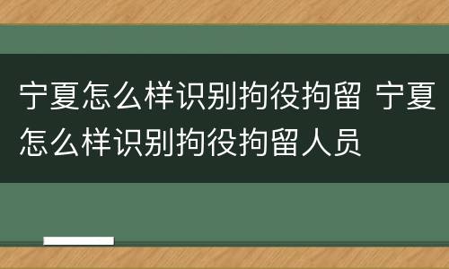 宁夏怎么样识别拘役拘留 宁夏怎么样识别拘役拘留人员