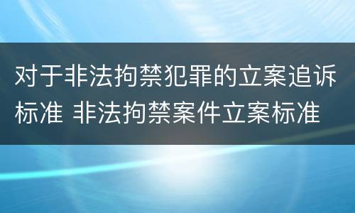 对于非法拘禁犯罪的立案追诉标准 非法拘禁案件立案标准