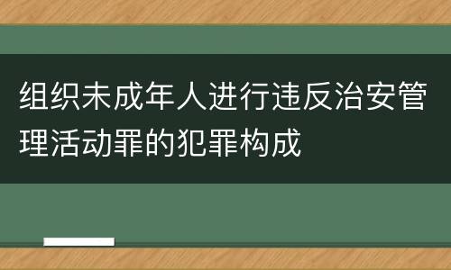 组织未成年人进行违反治安管理活动罪的犯罪构成