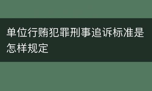 单位行贿犯罪刑事追诉标准是怎样规定