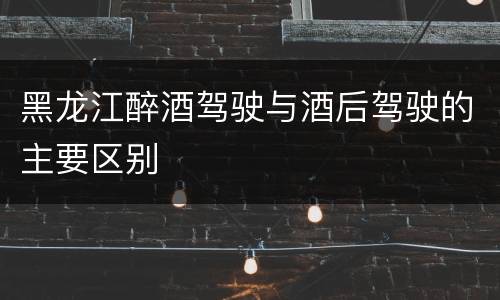 黑龙江醉酒驾驶与酒后驾驶的主要区别