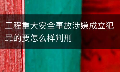 工程重大安全事故涉嫌成立犯罪的要怎么样判刑