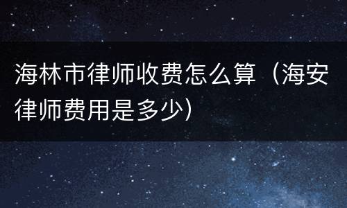 海林市律师收费怎么算（海安律师费用是多少）