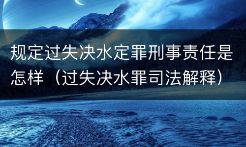 规定过失决水定罪刑事责任是怎样（过失决水罪司法解释）