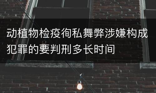 动植物检疫徇私舞弊涉嫌构成犯罪的要判刑多长时间