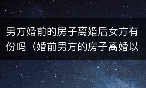 男方婚前的房子离婚后女方有份吗（婚前男方的房子离婚以后女方会有吗）