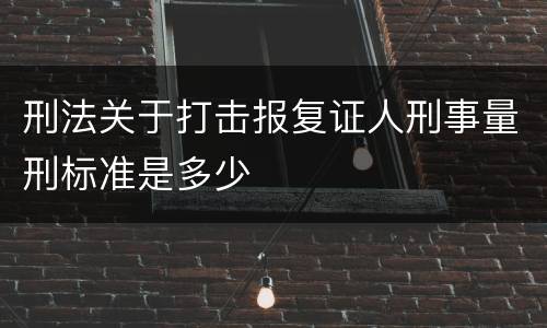 刑法关于打击报复证人刑事量刑标准是多少