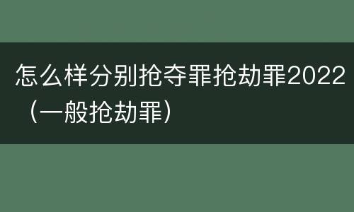 怎么样分别抢夺罪抢劫罪2022（一般抢劫罪）