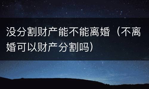 没分割财产能不能离婚（不离婚可以财产分割吗）