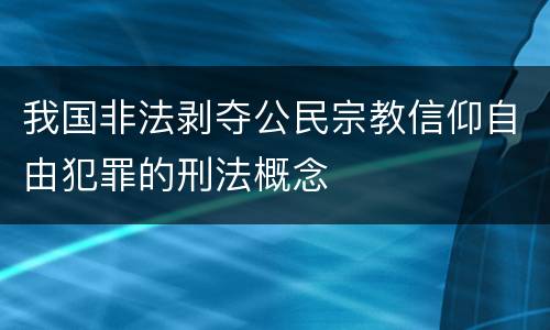 我国非法剥夺公民宗教信仰自由犯罪的刑法概念