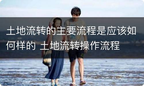 土地流转的主要流程是应该如何样的 土地流转操作流程