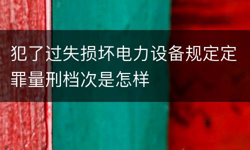 犯了过失损坏电力设备规定定罪量刑档次是怎样