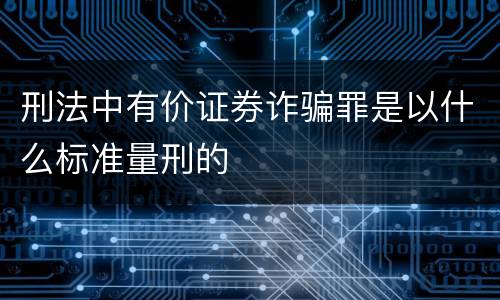 刑法中有价证券诈骗罪是以什么标准量刑的