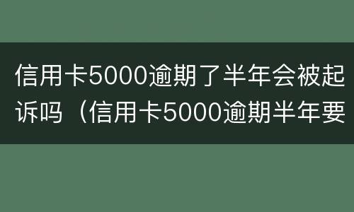 信用卡5000逾期了半年会被起诉吗（信用卡5000逾期半年要还多少）
