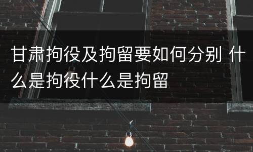 甘肃拘役及拘留要如何分别 什么是拘役什么是拘留