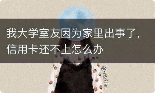 我大学室友因为家里出事了，信用卡还不上怎么办
