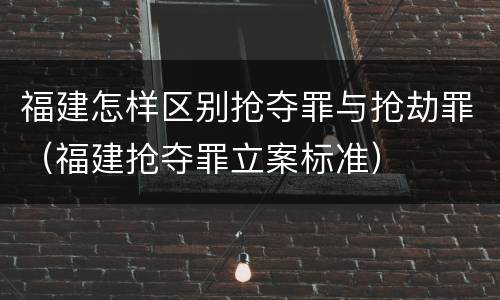 福建怎样区别抢夺罪与抢劫罪（福建抢夺罪立案标准）
