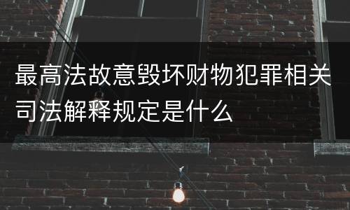 最高法故意毁坏财物犯罪相关司法解释规定是什么