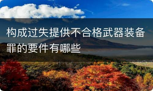 构成过失提供不合格武器装备罪的要件有哪些