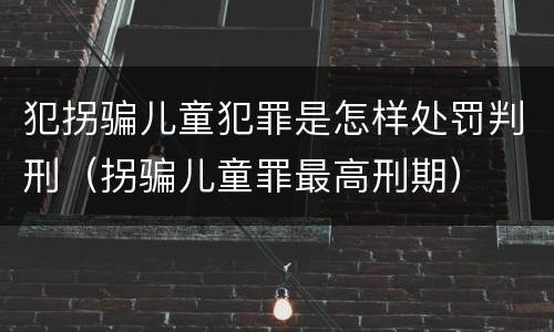 犯拐骗儿童犯罪是怎样处罚判刑（拐骗儿童罪最高刑期）