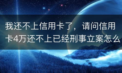 我还不上信用卡了，请问信用卡4万还不上已经刑事立案怎么办呢