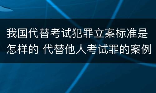 我国代替考试犯罪立案标准是怎样的 代替他人考试罪的案例分析