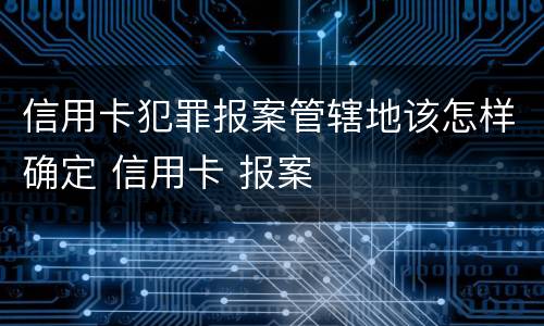 信用卡犯罪报案管辖地该怎样确定 信用卡 报案