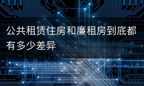 公共租赁住房和廉租房到底都有多少差异
