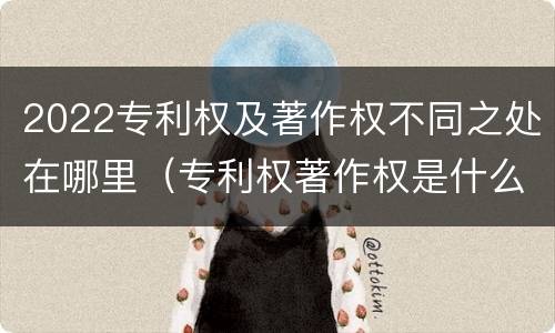 2022专利权及著作权不同之处在哪里（专利权著作权是什么意思）