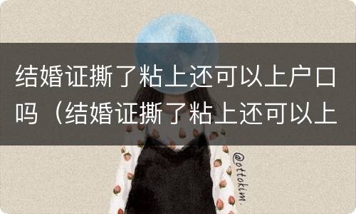 结婚证撕了粘上还可以上户口吗（结婚证撕了粘上还可以上户口吗有影响吗）