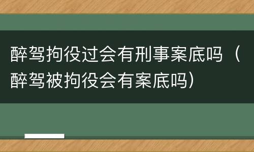 醉驾拘役过会有刑事案底吗（醉驾被拘役会有案底吗）