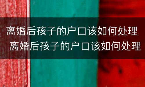 离婚后孩子的户口该如何处理 离婚后孩子的户口该如何处理掉